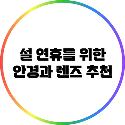 설 연휴를 위한 안경과 렌즈 추천