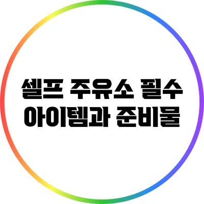 셀프 주유소: 필수 아이템과 준비물