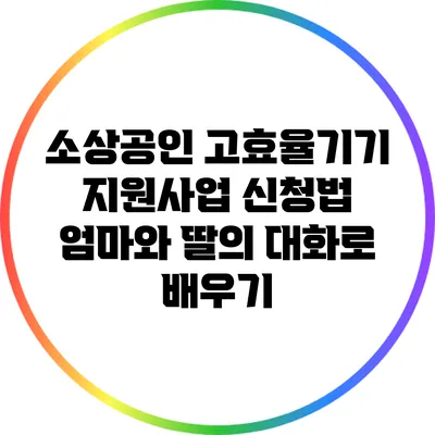 소상공인 고효율기기 지원사업 신청법: 엄마와 딸의 대화로 배우기