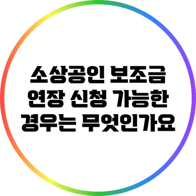 소상공인 보조금 연장 신청 가능한 경우는 무엇인가요?