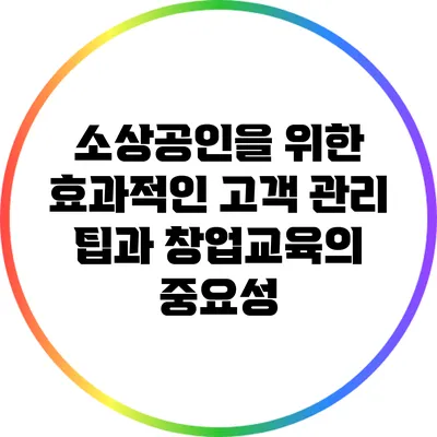 소상공인을 위한 효과적인 고객 관리 팁과 창업교육의 중요성