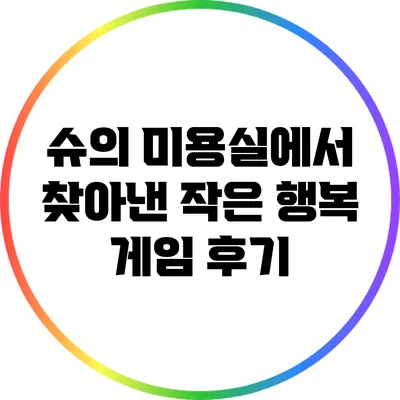 슈의 미용실에서 찾아낸 작은 행복 게임 후기