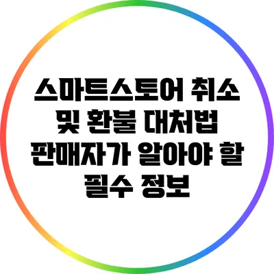 스마트스토어 취소 및 환불 대처법: 판매자가 알아야 할 필수 정보