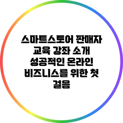 스마트스토어 판매자 교육 강좌 소개: 성공적인 온라인 비즈니스를 위한 첫 걸음