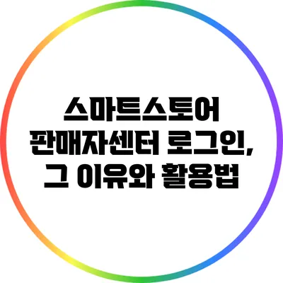 스마트스토어 판매자센터 로그인, 그 이유와 활용법