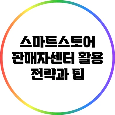 스마트스토어 판매자센터 활용 전략과 팁