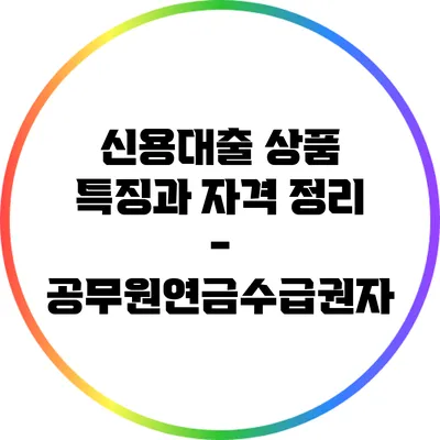 신용대출 상품 특징과 자격 정리 - 공무원연금수급권자