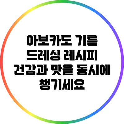 아보카도 기름 드레싱 레시피: 건강과 맛을 동시에 챙기세요