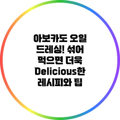 아보카도 오일 드레싱! 섞어 먹으면 더욱 Delicious한 레시피와 팁