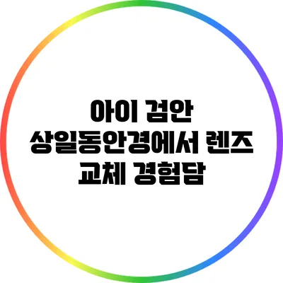 아이 검안: 상일동안경에서 렌즈 교체 경험담