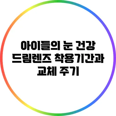 아이들의 눈 건강: 드림렌즈 착용기간과 교체 주기
