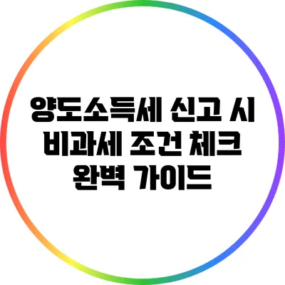 양도소득세 신고 시 비과세 조건 체크 완벽 가이드