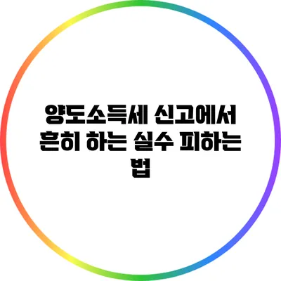 양도소득세 신고에서 흔히 하는 실수 피하는 법