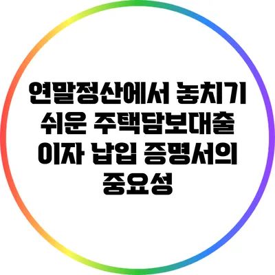 연말정산에서 놓치기 쉬운 주택담보대출 이자 납입 증명서의 중요성