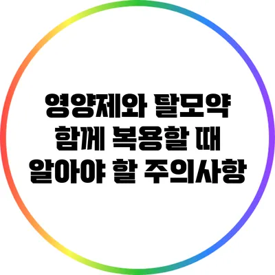 영양제와 탈모약 함께 복용할 때 알아야 할 주의사항
