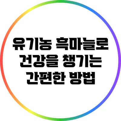 유기농 흑마늘로 건강을 챙기는 간편한 방법