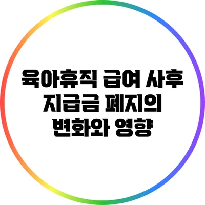 육아휴직 급여 사후 지급금 폐지의 변화와 영향