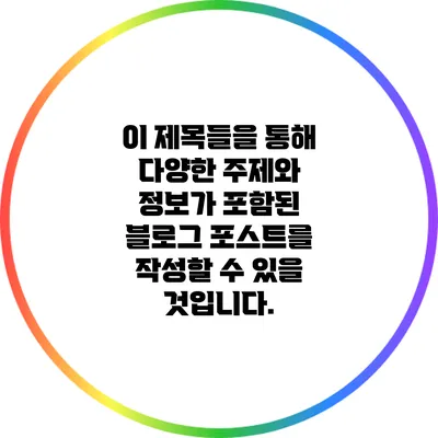 이 제목들을 통해 다양한 주제와 정보가 포함된 블로그 포스트를 작성할 수 있을 것입니다.