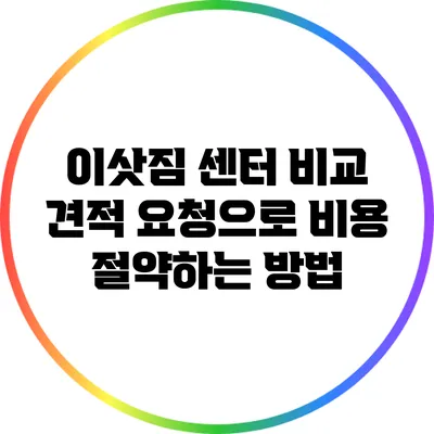 이삿짐 센터 비교: 견적 요청으로 비용 절약하는 방법