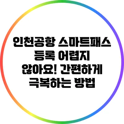 인천공항 스마트패스 등록 어렵지 않아요! 간편하게 극복하는 방법