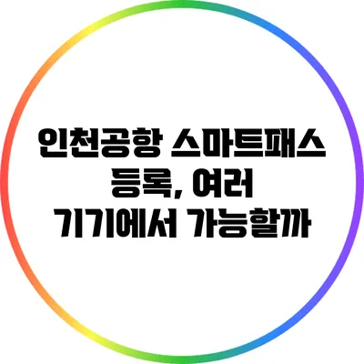 인천공항 스마트패스 등록, 여러 기기에서 가능할까?