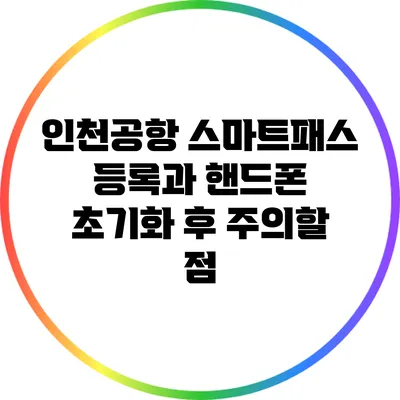 인천공항 스마트패스 등록과 핸드폰 초기화 후 주의할 점