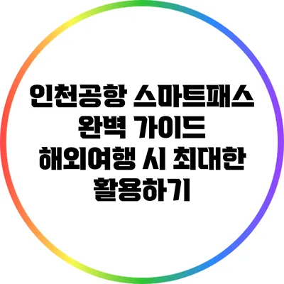 인천공항 스마트패스 완벽 가이드: 해외여행 시 최대한 활용하기