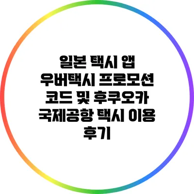 일본 택시 앱 우버택시 프로모션 코드 및 후쿠오카 국제공항 택시 이용 후기