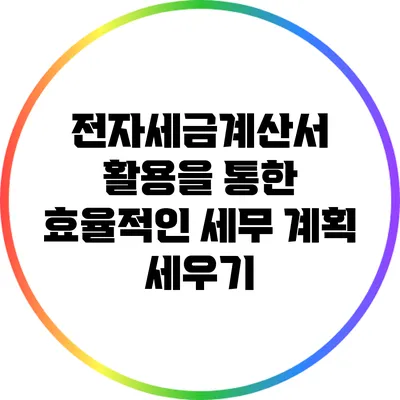 전자세금계산서 활용을 통한 효율적인 세무 계획 세우기