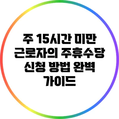 주 15시간 미만 근로자의 주휴수당 신청 방법 완벽 가이드