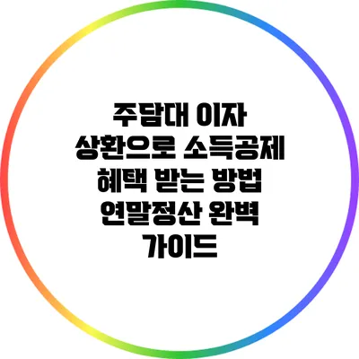 주담대 이자 상환으로 소득공제 혜택 받는 방법: 연말정산 완벽 가이드