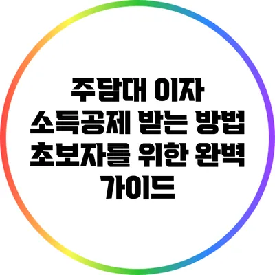 주담대 이자 소득공제 받는 방법: 초보자를 위한 완벽 가이드