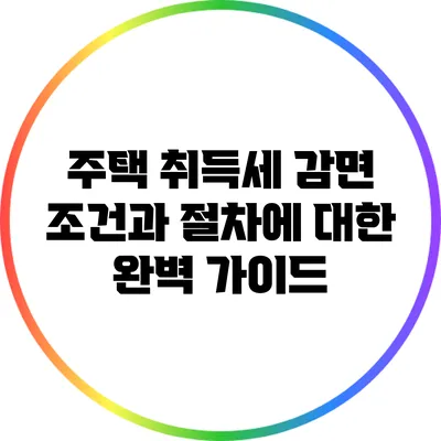 주택 취득세 감면 조건과 절차에 대한 완벽 가이드