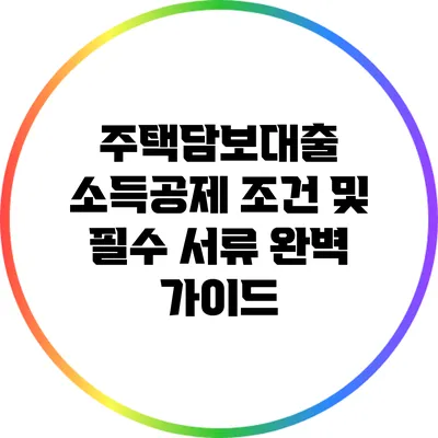 주택담보대출 소득공제 조건 및 필수 서류 완벽 가이드
