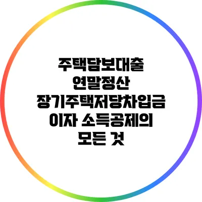 주택담보대출 연말정산: 장기주택저당차입금 이자 소득공제의 모든 것