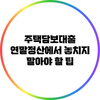 주택담보대출 연말정산에서 놓치지 말아야 할 팁