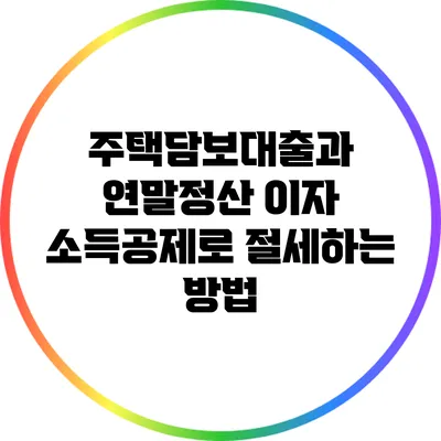 주택담보대출과 연말정산: 이자 소득공제로 절세하는 방법