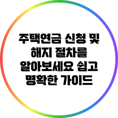 주택연금 신청 및 해지 절차를 알아보세요: 쉽고 명확한 가이드