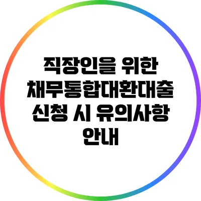 직장인을 위한 채무통합대환대출 신청 시 유의사항 안내