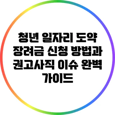 청년 일자리 도약 장려금 신청 방법과 권고사직 이슈 완벽 가이드