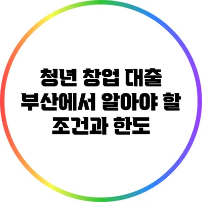청년 창업 대출: 부산에서 알아야 할 조건과 한도