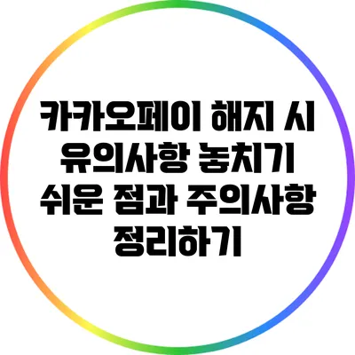 카카오페이 해지 시 유의사항: 놓치기 쉬운 점과 주의사항 정리하기