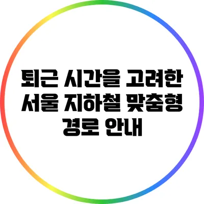 퇴근 시간을 고려한 서울 지하철 맞춤형 경로 안내