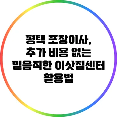 평택 포장이사, 추가 비용 없는 믿음직한 이삿짐센터 활용법