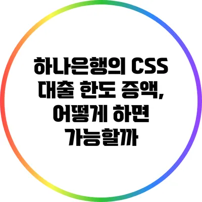 하나은행의 CSS 대출 한도 증액, 어떻게 하면 가능할까?