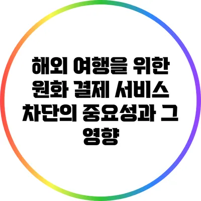 해외 여행을 위한 원화 결제 서비스 차단의 중요성과 그 영향
