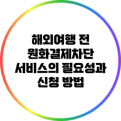 해외여행 전 원화결제차단 서비스의 필요성과 신청 방법