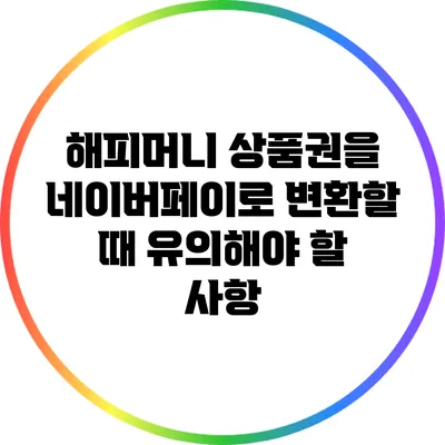해피머니 상품권을 네이버페이로 변환할 때 유의해야 할 사항