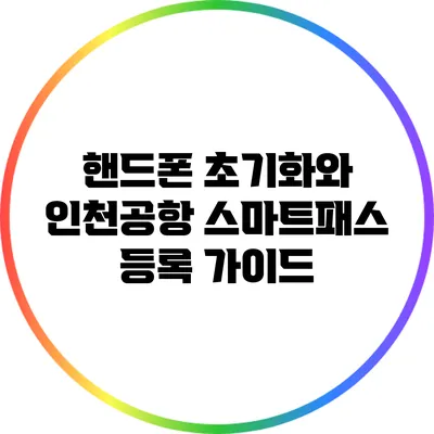 핸드폰 초기화와 인천공항 스마트패스 등록 가이드