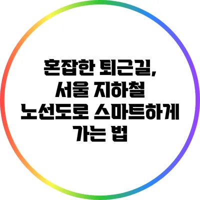 혼잡한 퇴근길, 서울 지하철 노선도로 스마트하게 가는 법